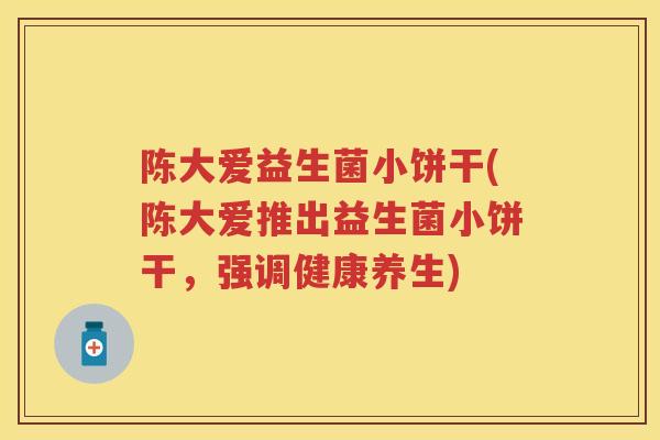 陈大爱益生菌小饼干(陈大爱推出益生菌小饼干,强调健康养生) 陈大爱益生菌小饼干(陈大爱推出益生菌小饼干,强调健康养生)