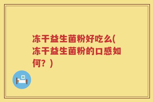 冻干益生菌粉好吃么(冻干益生菌粉的口感如何？)