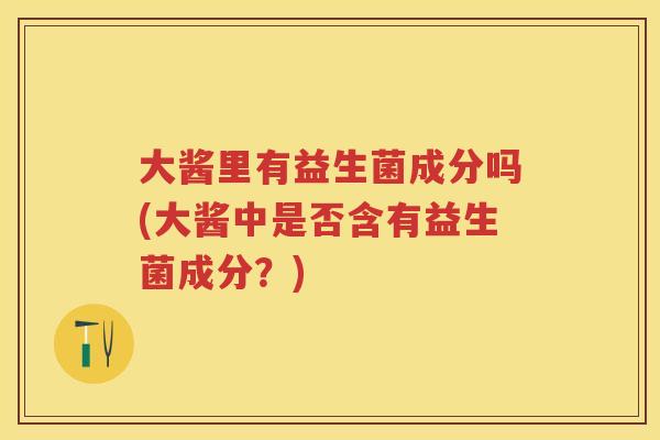 大酱里有益生菌成分吗(大酱中是否含有益生菌成分？)