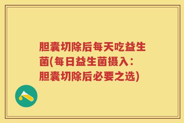 胆囊切除后每天吃益生菌(每日益生菌摄入:胆囊切除后必要之选) 胆囊切除后每天吃益生菌(每日益生菌摄入:胆囊切除后必要之选)
