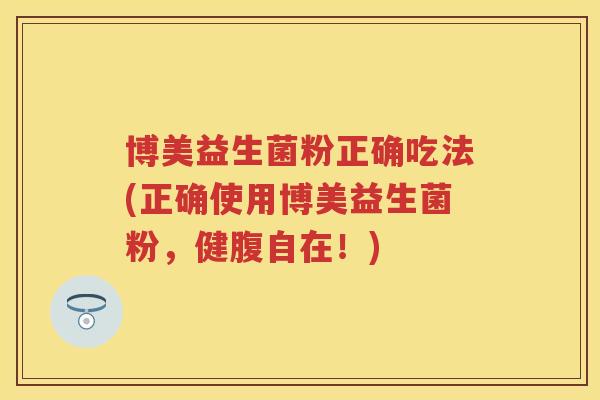博美益生菌粉正确吃法(正确使用博美益生菌粉,健腹自在!) 博美益生菌粉正确吃法(正确使用博美益生菌粉,健腹自在!)
