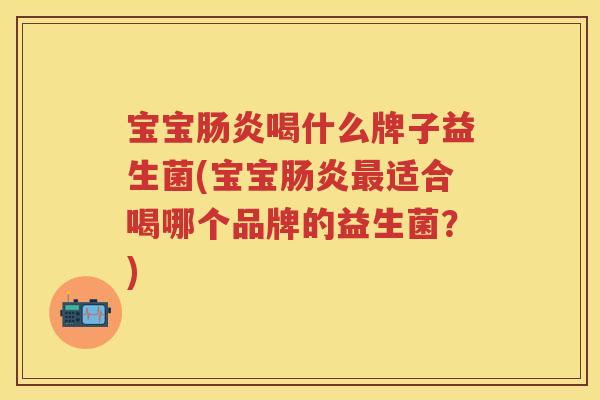 宝宝喝什么牌子益生菌(宝宝适合喝哪个品牌的益生菌?) 宝宝喝什么牌子益生菌(宝宝适合喝哪个品牌的益生菌?)