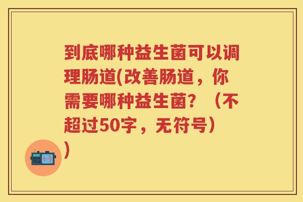 到底哪种益生菌可以调理肠道(改善肠道,你需要哪种益生菌?(不超过50字,无符号)) 到底哪种益生菌可以调理肠道(改善肠道,你需要哪种益生菌?(不超过50字,无符号))