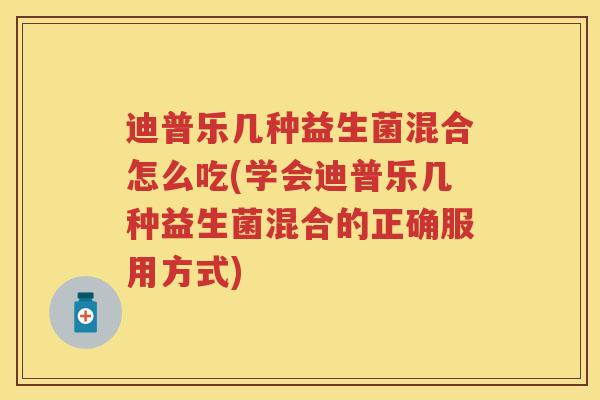 迪普乐几种益生菌混合怎么吃(学会迪普乐几种益生菌混合的正确服用方式) 迪普乐几种益生菌混合怎么吃(学会迪普乐几种益生菌混合的正确服用方式)