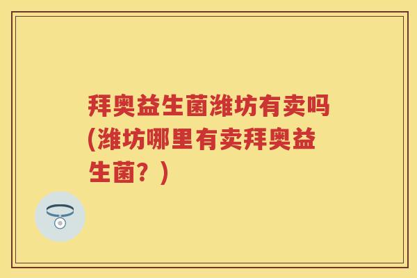 拜奥益生菌潍坊有卖吗(潍坊哪里有卖拜奥益生菌?) 拜奥益生菌潍坊有卖吗(潍坊哪里有卖拜奥益生菌?)