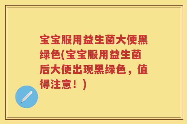 宝宝服用益生菌大便黑绿色(宝宝服用益生菌后大便出现黑绿色,值得注意!) 宝宝服用益生菌大便黑绿色(宝宝服用益生菌后大便出现黑绿色,值得注意!)