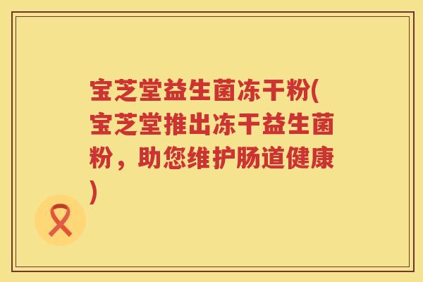 宝芝堂益生菌冻干粉(宝芝堂推出冻干益生菌粉，助您维护肠道健康)