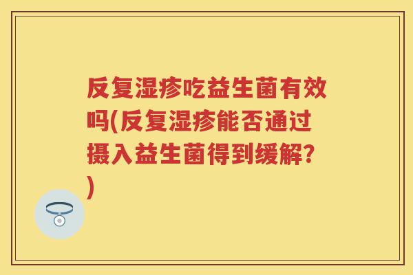 反复吃益生菌有效吗(反复能否通过摄入益生菌得到缓解？)
