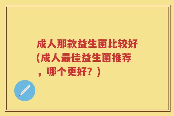 成人那款益生菌比较好(成人佳益生菌推荐,哪个更好?) 成人那款益生菌比较好(成人佳益生菌推荐,哪个更好?)