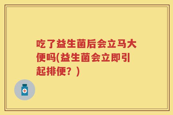 吃了益生菌后会立马大便吗(益生菌会立即引起排便?) 吃了益生菌后会立马大便吗(益生菌会立即引起排便?)