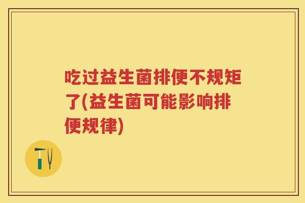 吃过益生菌排便不规矩了(益生菌可能影响排便规律) 吃过益生菌排便不规矩了(益生菌可能影响排便规律)