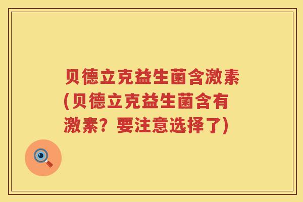 贝德立克益生菌含激素(贝德立克益生菌含有激素?要注意选择了) 贝德立克益生菌含激素(贝德立克益生菌含有激素?要注意选择了)