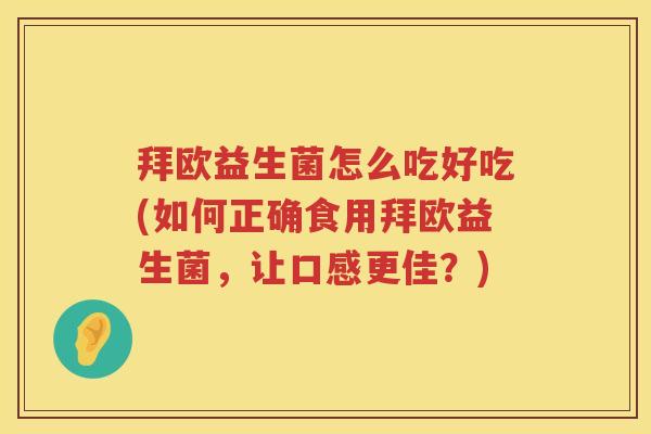 拜欧益生菌怎么吃好吃(如何正确食用拜欧益生菌,让口感更佳?) 拜欧益生菌怎么吃好吃(如何正确食用拜欧益生菌,让口感更佳?)