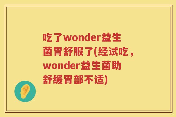 吃了wonder益生菌胃舒服了(经试吃,wonder益生菌助舒缓胃部不适) 吃了wonder益生菌胃舒服了(经试吃,wonder益生菌助舒缓胃部不适)
