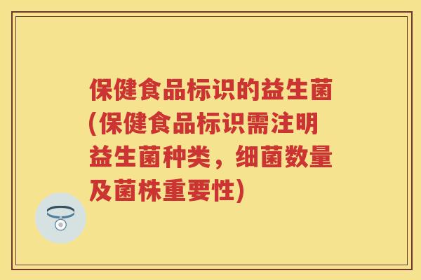 保健食品标识的益生菌(保健食品标识需注明益生菌种类，数量及菌株重要性)