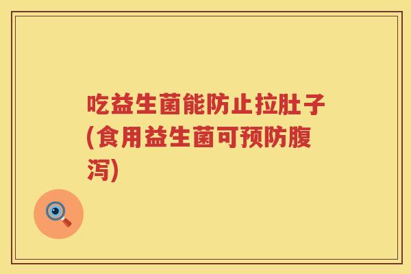 吃益生菌能防止拉肚子(食用益生菌可) 吃益生菌能防止拉肚子(食用益生菌可)