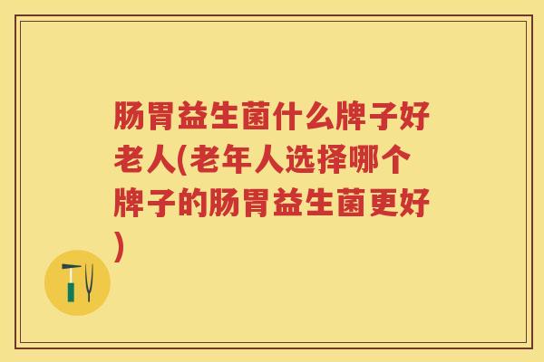 肠胃益生菌什么牌子好老人(老年人选择哪个牌子的肠胃益生菌更好) 肠胃益生菌什么牌子好老人(老年人选择哪个牌子的肠胃益生菌更好)