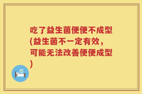 吃了益生菌便便不成型(益生菌不一定有效,可能无法改善便便成型) 吃了益生菌便便不成型(益生菌不一定有效,可能无法改善便便成型)
