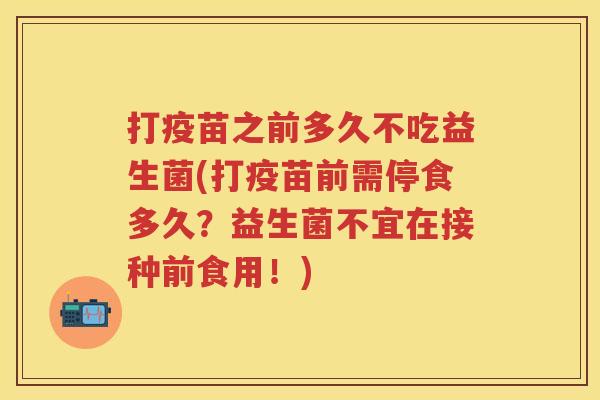 打疫苗之前多久不吃益生菌(打疫苗前需停食多久?益生菌不宜在接种前食用!) 打疫苗之前多久不吃益生菌(打疫苗前需停食多久?益生菌不宜在接种前食用!)