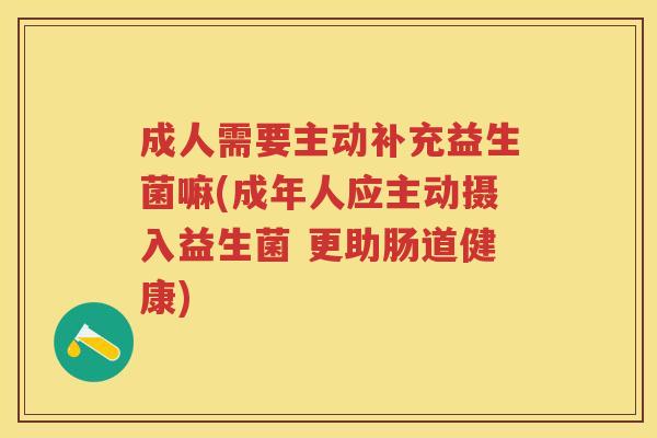 成人需要主动补充益生菌嘛(成年人应主动摄入益生菌 更助肠道健康) 成人需要主动补充益生菌嘛(成年人应主动摄入益生菌 更助肠道健康)