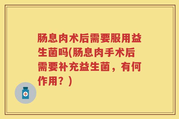 肠息肉术后需要服用益生菌吗(肠息肉手术后需要补充益生菌,有何作用?) 肠息肉术后需要服用益生菌吗(肠息肉手术后需要补充益生菌,有何作用?)