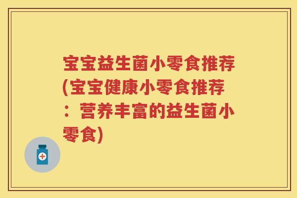 宝宝益生菌小零食推荐(宝宝健康小零食推荐:营养丰富的益生菌小零食) 宝宝益生菌小零食推荐(宝宝健康小零食推荐:营养丰富的益生菌小零食)