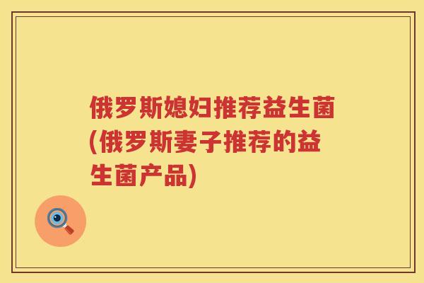 俄罗斯媳妇推荐益生菌(俄罗斯妻子推荐的益生菌产品)