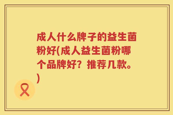 成人什么牌子的益生菌粉好(成人益生菌粉哪个品牌好?推荐几款。) 成人什么牌子的益生菌粉好(成人益生菌粉哪个品牌好?推荐几款。)