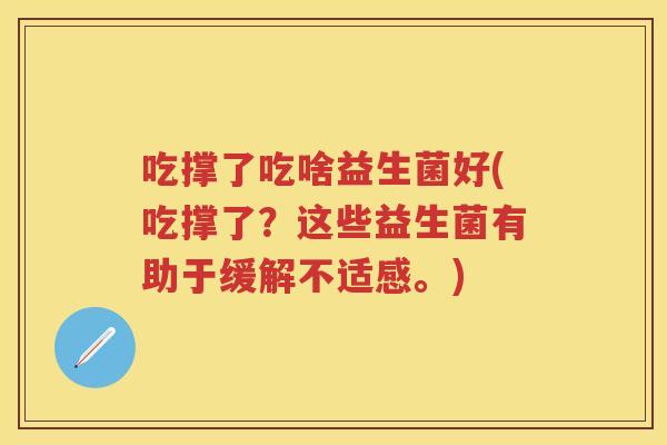 吃撑了吃啥益生菌好(吃撑了?这些益生菌有助于缓解不适感。) 吃撑了吃啥益生菌好(吃撑了?这些益生菌有助于缓解不适感。)