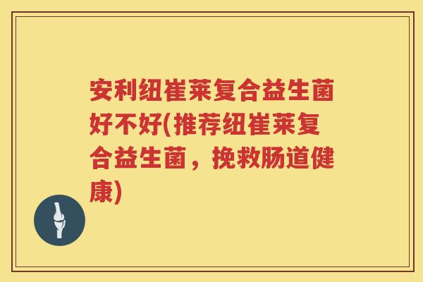 安利纽崔莱复合益生菌好不好(推荐纽崔莱复合益生菌,挽救肠道健康) 安利纽崔莱复合益生菌好不好(推荐纽崔莱复合益生菌,挽救肠道健康)