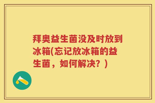 拜奥益生菌没及时放到冰箱(忘记放冰箱的益生菌,如何解决?) 拜奥益生菌没及时放到冰箱(忘记放冰箱的益生菌,如何解决?)
