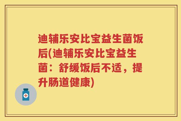迪辅乐安比宝益生菌饭后(迪辅乐安比宝益生菌:舒缓饭后不适,提升肠道健康) 迪辅乐安比宝益生菌饭后(迪辅乐安比宝益生菌:舒缓饭后不适,提升肠道健康)