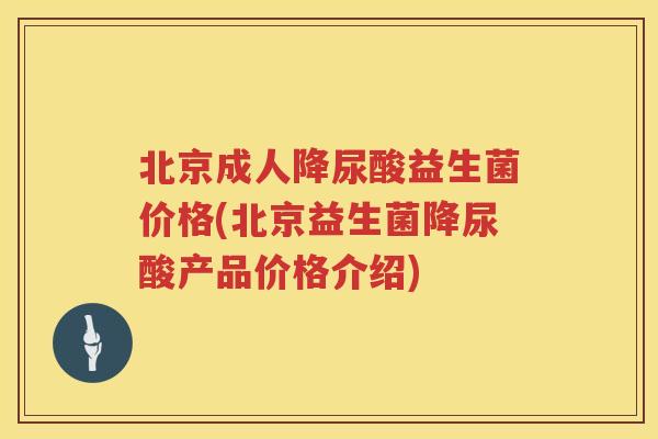 北京成人降尿酸益生菌价格(北京益生菌降尿酸产品价格介绍) 北京成人降尿酸益生菌价格(北京益生菌降尿酸产品价格介绍)