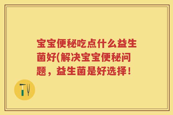 宝宝吃点什么益生菌好(解决宝宝问题,益生菌是好选择! 宝宝吃点什么益生菌好(解决宝宝问题,益生菌是好选择!
