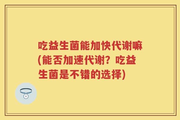 吃益生菌能加快代谢嘛(能否加速代谢?吃益生菌是不错的选择) 吃益生菌能加快代谢嘛(能否加速代谢?吃益生菌是不错的选择)