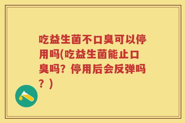 吃益生菌不可以停用吗(吃益生菌能止吗?停用后会反弹吗?) 吃益生菌不可以停用吗(吃益生菌能止吗?停用后会反弹吗?)
