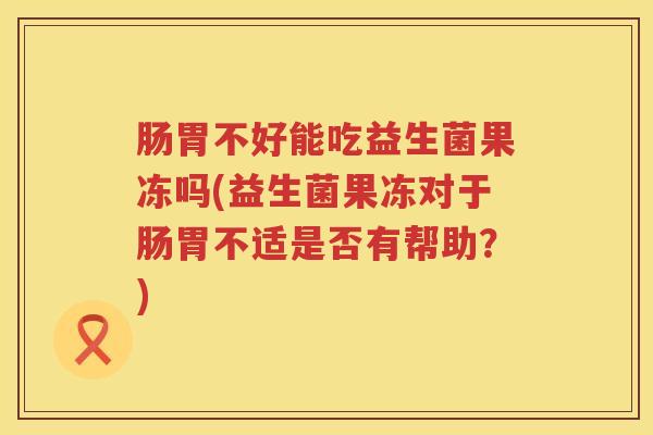 肠胃不好能吃益生菌果冻吗(益生菌果冻对于肠胃不适是否有帮助?) 肠胃不好能吃益生菌果冻吗(益生菌果冻对于肠胃不适是否有帮助?)