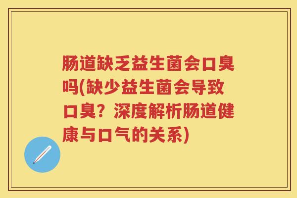 肠道缺乏益生菌会吗(缺少益生菌会导致?深度解析肠道健康与口气的关系) 肠道缺乏益生菌会吗(缺少益生菌会导致?深度解析肠道健康与口气的关系)