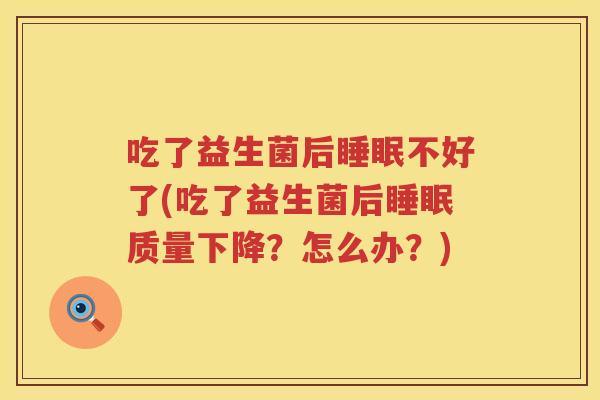 吃了益生菌后不好了(吃了益生菌后质量下降?怎么办?) 吃了益生菌后不好了(吃了益生菌后质量下降?怎么办?)