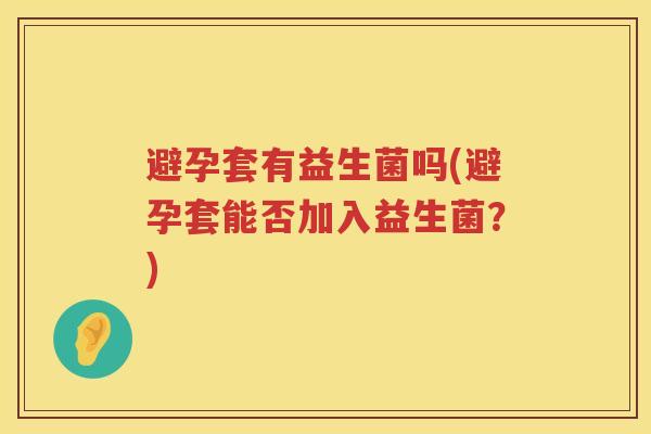 避孕套有益生菌吗(避孕套能否加入益生菌?) 避孕套有益生菌吗(避孕套能否加入益生菌?)