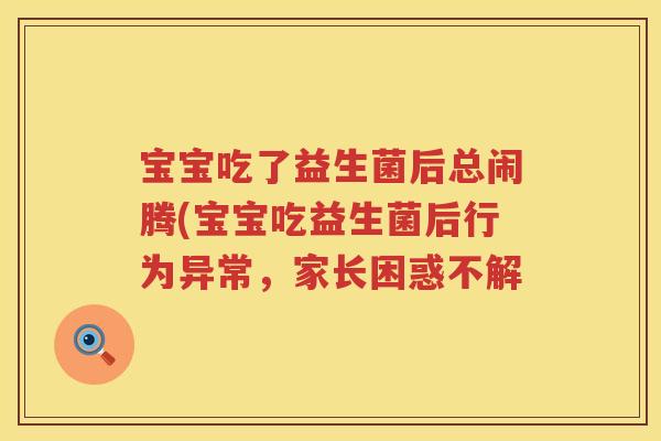 宝宝吃了益生菌后总闹腾(宝宝吃益生菌后行为异常,家长困惑不解 宝宝吃了益生菌后总闹腾(宝宝吃益生菌后行为异常,家长困惑不解