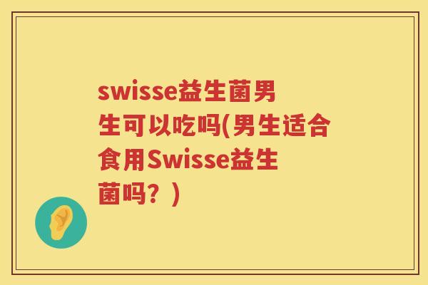 swisse益生菌男生可以吃吗(男生适合食用Swisse益生菌吗？)