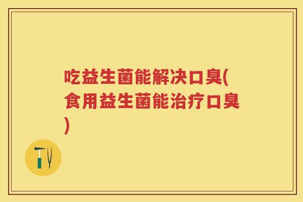 吃益生菌能解决(食用益生菌能) 吃益生菌能解决(食用益生菌能)