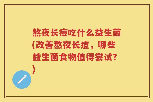 熬夜长痘吃什么益生菌(改善熬夜长痘,哪些益生菌食物值得尝试?) 熬夜长痘吃什么益生菌(改善熬夜长痘,哪些益生菌食物值得尝试?)
