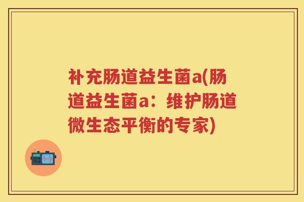 补充肠道益生菌a(肠道益生菌a:维护肠道微生态平衡的专家) 补充肠道益生菌a(肠道益生菌a:维护肠道微生态平衡的专家)