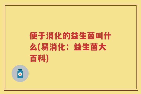 便于消化的益生菌叫什么(易消化：益生菌大百科)