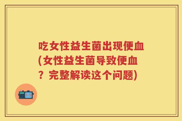 吃女性益生菌出现便(女性益生菌导致便？完整解读这个问题)