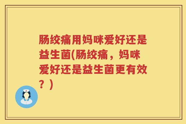 肠绞痛用妈咪爱好还是益生菌(肠绞痛,妈咪爱好还是益生菌更有效?) 肠绞痛用妈咪爱好还是益生菌(肠绞痛,妈咪爱好还是益生菌更有效?)