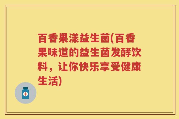 百香果漾益生菌(百香果味道的益生菌发酵饮料,让你快乐享受健康生活) 百香果漾益生菌(百香果味道的益生菌发酵饮料,让你快乐享受健康生活)