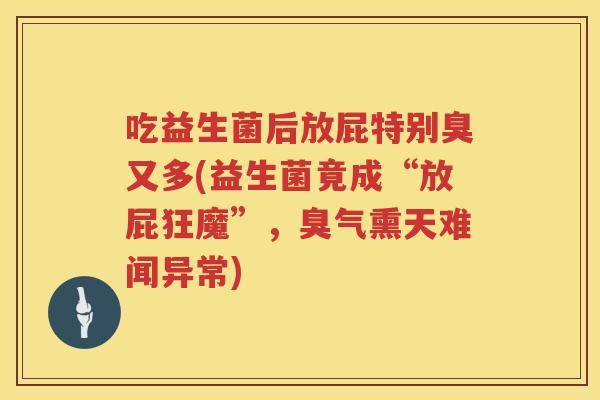 吃益生菌后放屁特别臭又多(益生菌竟成“放屁狂魔”,臭气熏天难闻异常) 吃益生菌后放屁特别臭又多(益生菌竟成“放屁狂魔”,臭气熏天难闻异常)